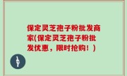 保定灵芝孢子粉批发商家(保定灵芝孢子粉批发优惠，限时抢购！)