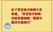 吃了灵芝孢子粉俩个月胃痛_“灵芝孢子粉两月后胃痛加剧：原因与解决方案探讨”