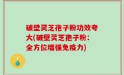 破壁灵芝孢子粉功效夸大(破壁灵芝孢子粉：全方位增强免疫力)