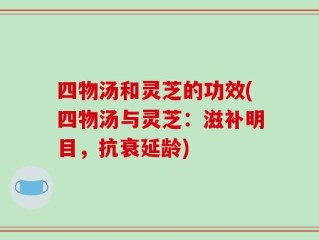 四物汤和灵芝的功效(四物汤与灵芝：滋补明目，抗衰延龄)
