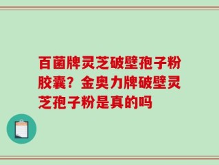 百菌牌灵芝破壁孢子粉胶囊？金奥力牌破壁灵芝孢子粉是真的吗