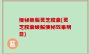 便秘能服灵芝胶囊(灵芝胶囊缓解便秘效果明显)