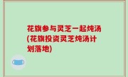 花旗参与灵芝一起炖汤(花旗投资灵芝炖汤计划落地)