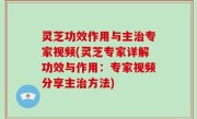 灵芝功效作用与主治专家视频(灵芝专家详解功效与作用：专家视频分享主治方法)