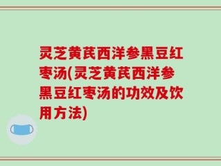 灵芝黄芪西洋参黑豆红枣汤(灵芝黄芪西洋参黑豆红枣汤的功效及饮用方法)