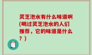 灵芝泡水有什么味道啊(喝过灵芝泡水的人们推荐，它的味道是什么？)