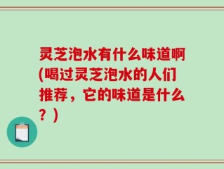灵芝泡水有什么味道啊(喝过灵芝泡水的人们推荐，它的味道是什么？)