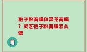 孢子粉面膜和灵芝面膜？灵芝孢子粉面膜怎么做