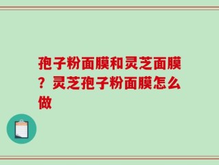 孢子粉面膜和灵芝面膜？灵芝孢子粉面膜怎么做