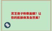 灵芝孢子粉敷面膜？让你的肌肤焕发自然美？