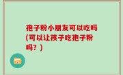 孢子粉小朋友可以吃吗(可以让孩子吃孢子粉吗？)