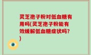 灵芝孢子粉对低血糖有用吗(灵芝孢子粉能有效缓解低血糖症状吗？)