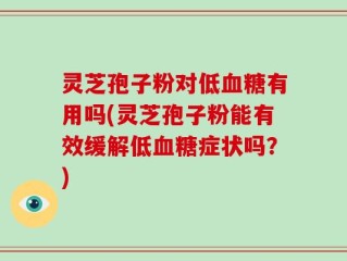 灵芝孢子粉对低血糖有用吗(灵芝孢子粉能有效缓解低血糖症状吗？)