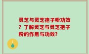 灵芝与灵芝孢子粉功效？了解灵芝与灵芝孢子粉的作用与功效？