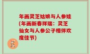 年画灵芝姑娘与人参娃(年画新春祥瑞：灵芝仙女与人参公子相伴欢度佳节)