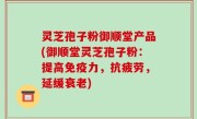 灵芝孢子粉御顺堂产品(御顺堂灵芝孢子粉：提高免疫力，抗疲劳，延缓衰老)