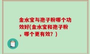 金水宝与孢子粉哪个功效好(金水宝和孢子粉，哪个更有效？)