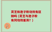 灵芝和孢子粉功效有区别吗 (灵芝与孢子粉有何功效差异？)