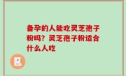 备孕的人能吃灵芝孢子粉吗？灵芝孢子粉适合什么人吃