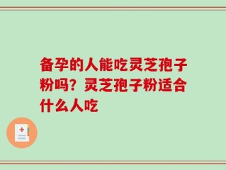 备孕的人能吃灵芝孢子粉吗？灵芝孢子粉适合什么人吃