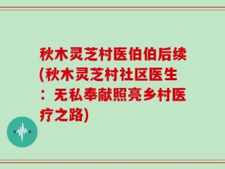 秋木灵芝村医伯伯后续(秋木灵芝村社区医生：无私奉献照亮乡村医疗之路)