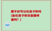 腰不好可以吃孢子粉吗(能吃孢子粉改善腰疼痛吗？)