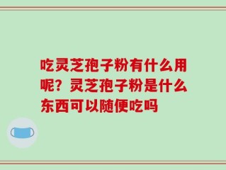 吃灵芝孢子粉有什么用呢？灵芝孢子粉是什么东西可以随便吃吗