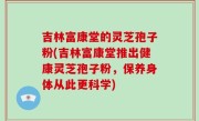 吉林富康堂的灵芝孢子粉(吉林富康堂推出健康灵芝孢子粉，保养身体从此更科学)