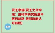 灵芝李瑞(灵芝之父李瑞：用科学研究拓展中医药新路 得到政府认可鼓励)