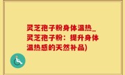 灵芝孢子粉身体温热_灵芝孢子粉：提升身体温热感的天然补品)