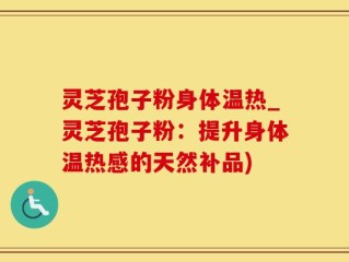 灵芝孢子粉身体温热_灵芝孢子粉：提升身体温热感的天然补品)