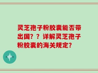 灵芝孢子粉胶囊能否带出国？？详解灵芝孢子粉胶囊的海关规定？
