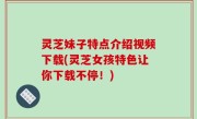 灵芝妹子特点介绍视频下载(灵芝女孩特色让你下载不停！)