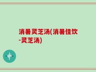 消暑灵芝汤(消暑佳饮-灵芝汤)