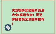 灵芝御龄套装图片高清大全(高清大全！灵芝御龄套装全景图片推荐)