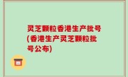 灵芝颗粒香港生产批号(香港生产灵芝颗粒批号公布)