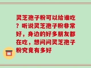 灵芝孢子粉可以给谁吃？听说灵芝孢子粉非常好，身边的好多朋友都在吃，想问问灵芝孢子粉究竟有多好