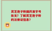 灵芝孢子粉国药准字号批文？了解灵芝孢子粉的注册证信息？