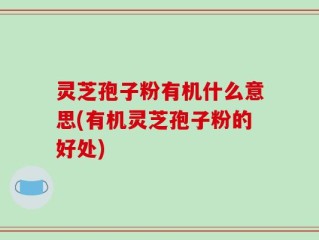 灵芝孢子粉有机什么意思(有机灵芝孢子粉的好处)