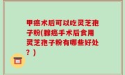 甲癌术后可以吃灵芝孢子粉(腺癌手术后食用灵芝孢子粉有哪些好处？)