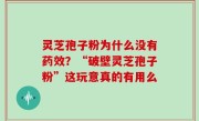 灵芝孢子粉为什么没有药效？“破壁灵芝孢子粉”这玩意真的有用么