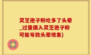 灵芝孢子粉吃多了头晕_过量摄入灵芝孢子粉可能导致头晕现象)