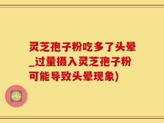 灵芝孢子粉吃多了头晕_过量摄入灵芝孢子粉可能导致头晕现象)
