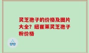灵芝孢子的价格及图片大全？纽崔莱灵芝孢子粉价格