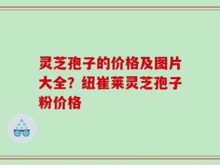 灵芝孢子的价格及图片大全？纽崔莱灵芝孢子粉价格