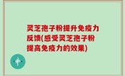 灵芝孢子粉提升免疫力反馈(感受灵芝孢子粉提高免疫力的效果)