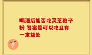 喝酒后能否吃灵芝孢子粉 答案是可以吃且有一定益处