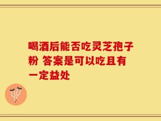 喝酒后能否吃灵芝孢子粉 答案是可以吃且有一定益处