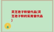 灵芝孢子粉替代品(灵芝孢子粉的实用替代品)