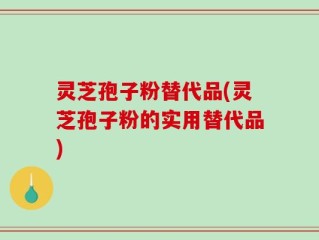 灵芝孢子粉替代品(灵芝孢子粉的实用替代品)